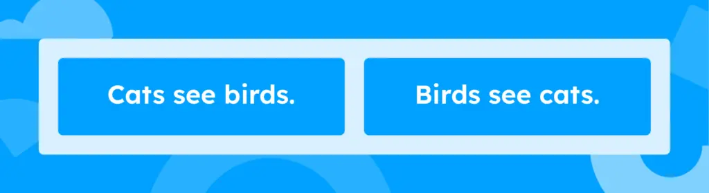 "Birds see cats." "Cats see birds."