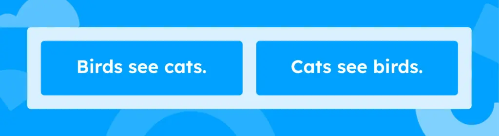 "Birds see cats." "Cats see birds."